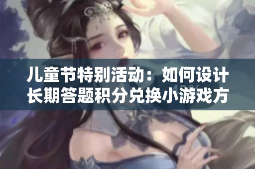 儿童节特别活动：如何设计长期答题积分兑换小游戏方案
