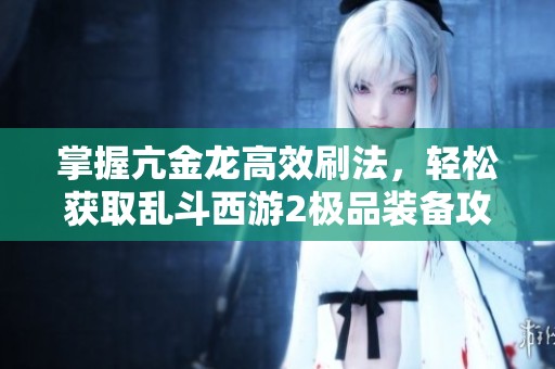 掌握亢金龙高效刷法，轻松获取乱斗西游2极品装备攻略