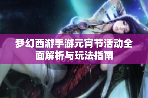 梦幻西游手游元宵节活动全面解析与玩法指南