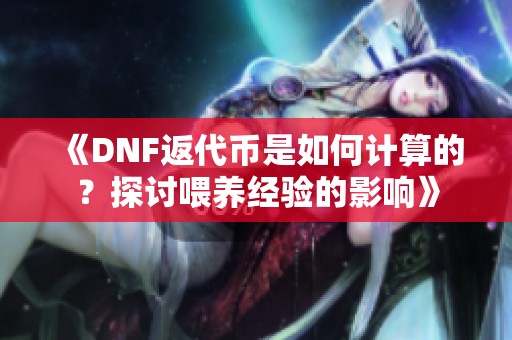 《DNF返代币是如何计算的？探讨喂养经验的影响》