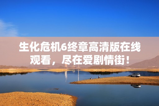 生化危机6终章高清版在线观看，尽在爱剧情街！