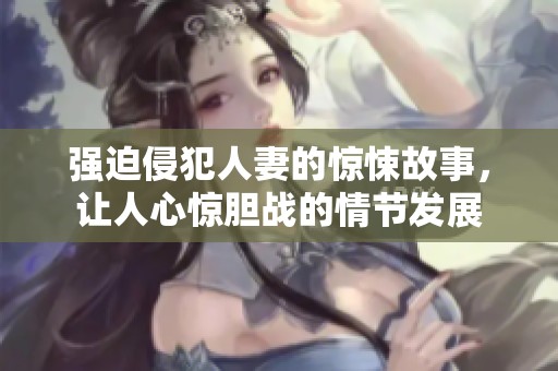 强迫侵犯人妻的惊悚故事，让人心惊胆战的情节发展
