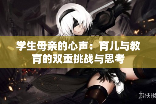 学生母亲的心声：育儿与教育的双重挑战与思考
