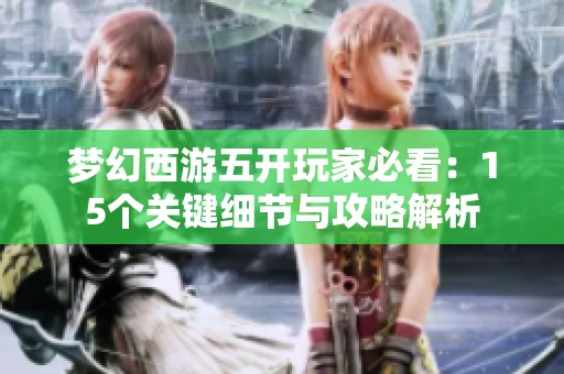 梦幻西游五开玩家必看：15个关键细节与攻略解析