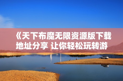 《天下布魔无限资源版下载地址分享 让你轻松玩转游戏》