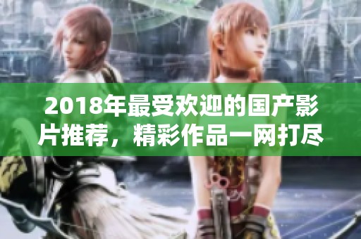 2018年最受欢迎的国产影片推荐，精彩作品一网打尽