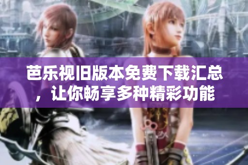 芭乐视旧版本免费下载汇总，让你畅享多种精彩功能
