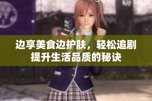 边享美食边护肤，轻松追剧提升生活品质的秘诀