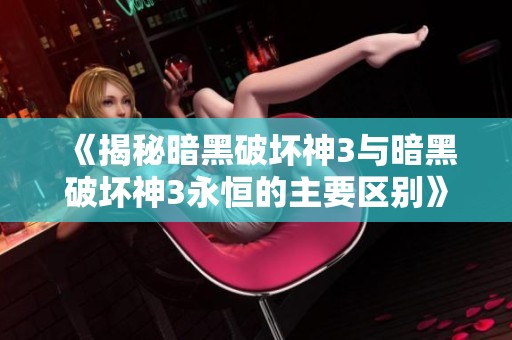 《揭秘暗黑破坏神3与暗黑破坏神3永恒的主要区别》