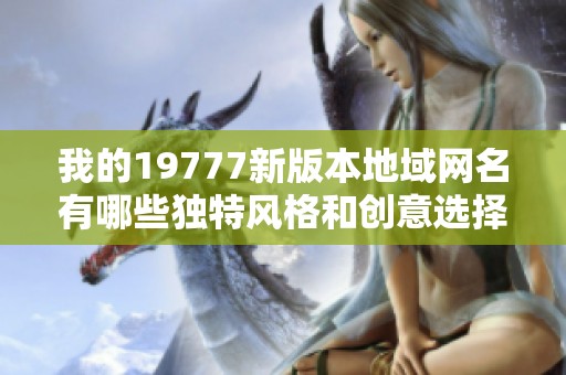 我的19777新版本地域网名有哪些独特风格和创意选择