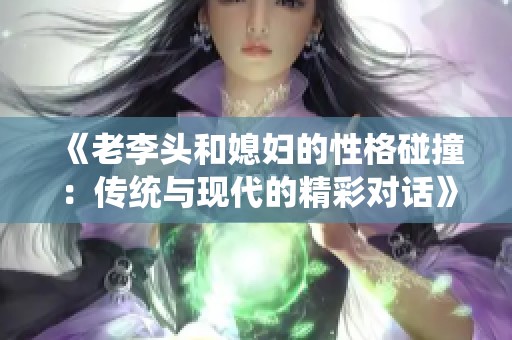 《老李头和媳妇的性格碰撞：传统与现代的精彩对话》