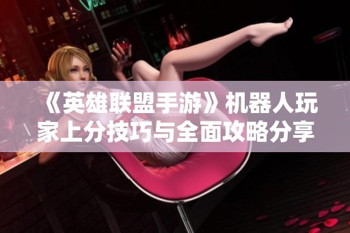 《英雄联盟手游》机器人玩家上分技巧与全面攻略分享