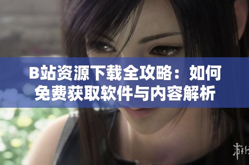 B站资源下载全攻略：如何免费获取软件与内容解析