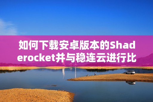 如何下载安卓版本的Shaderocket并与稳连云进行比较