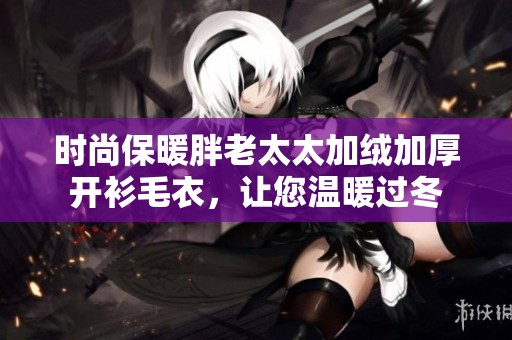 时尚保暖胖老太太加绒加厚开衫毛衣，让您温暖过冬