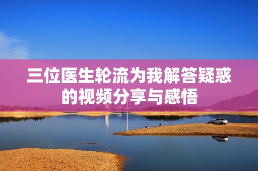 三位医生轮流为我解答疑惑的视频分享与感悟