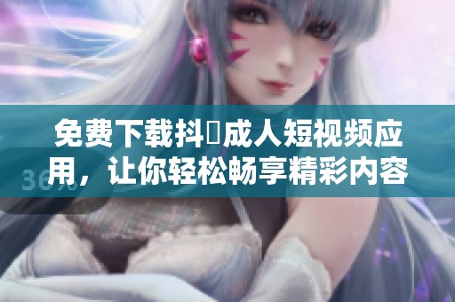 免费下载抖抈成人短视频应用，让你轻松畅享精彩内容