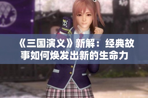 《三国演义》新解：经典故事如何焕发出新的生命力