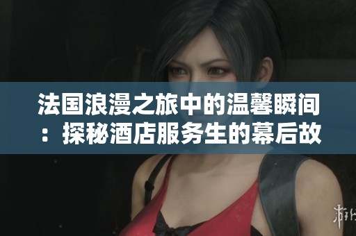 法国浪漫之旅中的温馨瞬间：探秘酒店服务生的幕后故事