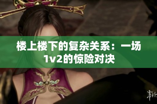 楼上楼下的复杂关系：一场1v2的惊险对决