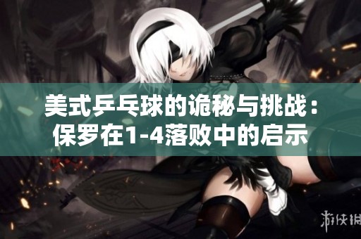 美式乒乓球的诡秘与挑战：保罗在1-4落败中的启示