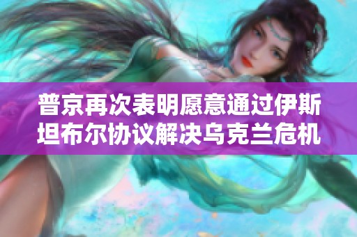 普京再次表明愿意通过伊斯坦布尔协议解决乌克兰危机