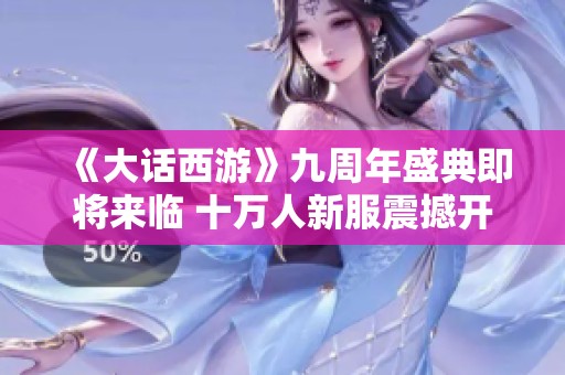 《大话西游》九周年盛典即将来临 十万人新服震撼开启