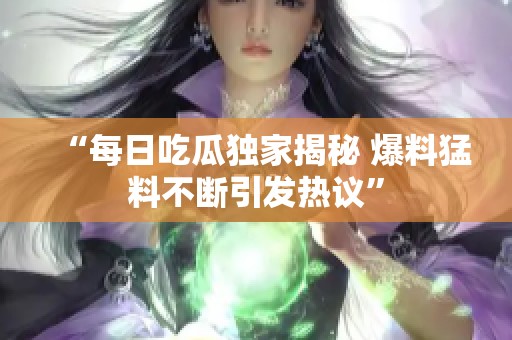 “每日吃瓜独家揭秘 爆料猛料不断引发热议”