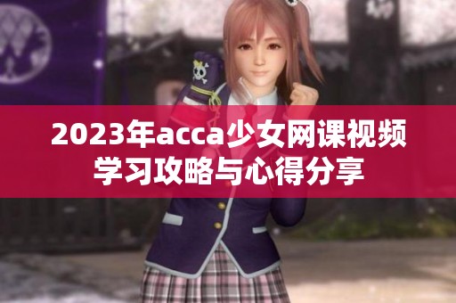 2023年acca少女网课视频学习攻略与心得分享