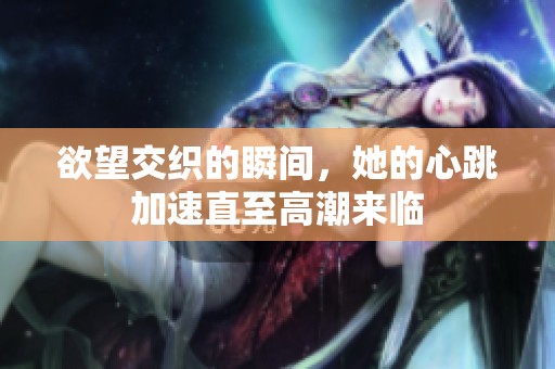 欲望交织的瞬间，她的心跳加速直至高潮来临