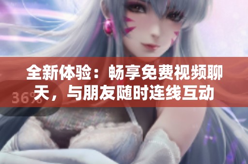 全新体验：畅享免费视频聊天，与朋友随时连线互动