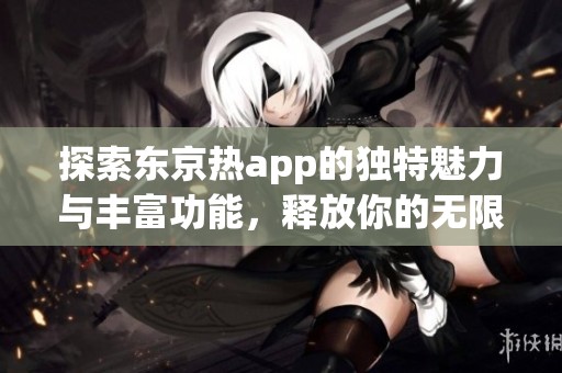 探索东京热app的独特魅力与丰富功能，释放你的无限激情