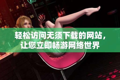 轻松访问无须下载的网站，让您立即畅游网络世界