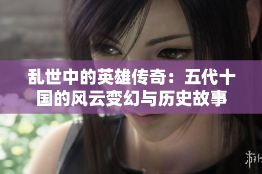 乱世中的英雄传奇：五代十国的风云变幻与历史故事