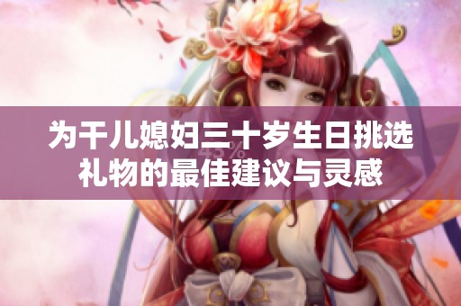 为干儿媳妇三十岁生日挑选礼物的最佳建议与灵感