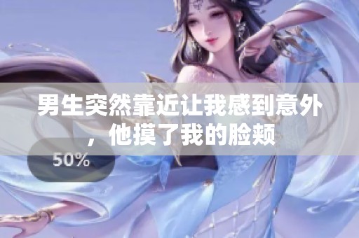 男生突然靠近让我感到意外，他摸了我的脸颊