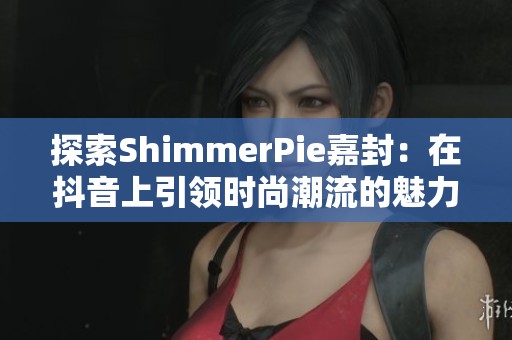 探索ShimmerPie嘉封：在抖音上引领时尚潮流的魅力之旅
