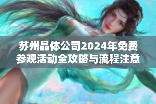 苏州晶体公司2024年免费参观活动全攻略与流程注意事项