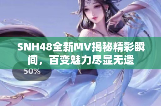 SNH48全新MV揭秘精彩瞬间，百变魅力尽显无遗