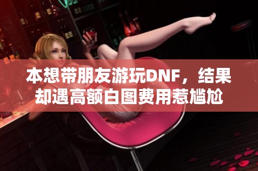 本想带朋友游玩DNF，结果却遇高额白图费用惹尴尬
