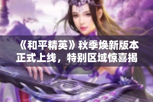 《和平精英》秋季焕新版本正式上线，特别区域惊喜揭秘！
