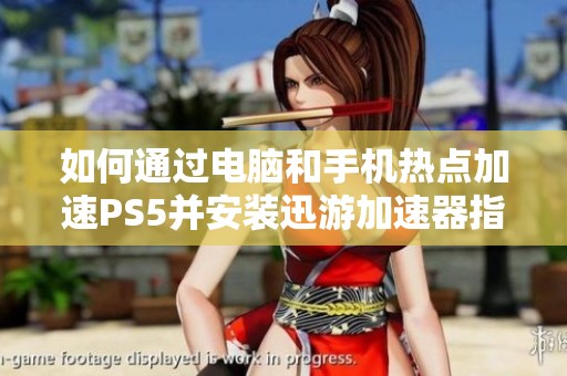 如何通过电脑和手机热点加速PS5并安装迅游加速器指南