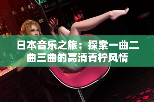 日本音乐之旅：探索一曲二曲三曲的高清青柠风情