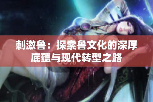 刺激鲁：探索鲁文化的深厚底蕴与现代转型之路