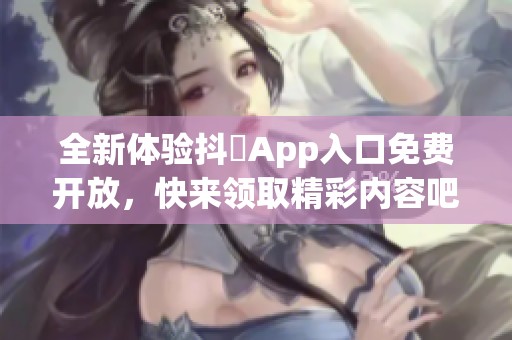 全新体验抖抈App入口免费开放，快来领取精彩内容吧！