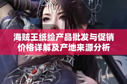海贼王纸绘产品批发与促销价格详解及产地来源分析