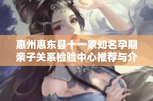惠州惠东县十一家知名孕期亲子关系检验中心推荐与介绍