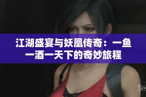 江湖盛宴与妖凰传奇：一鱼一酒一天下的奇妙旅程