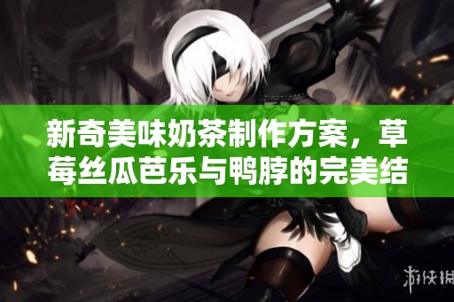 新奇美味奶茶制作方案，草莓丝瓜芭乐与鸭脖的完美结合