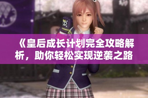 《皇后成长计划完全攻略解析，助你轻松实现逆袭之路》